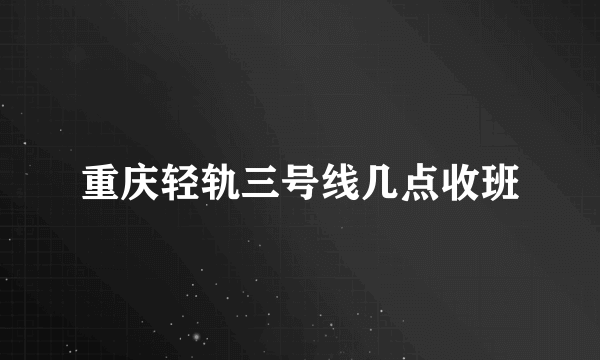 重庆轻轨三号线几点收班