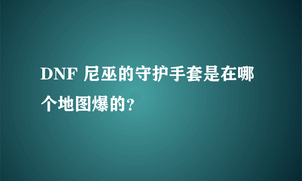 DNF 尼巫的守护手套是在哪个地图爆的？