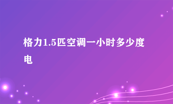 格力1.5匹空调一小时多少度电