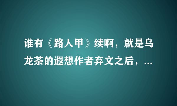 谁有《路人甲》续啊，就是乌龙茶的遐想作者弃文之后，另一个人续着写的，好像也有跟乌龙茶的遐想的作者