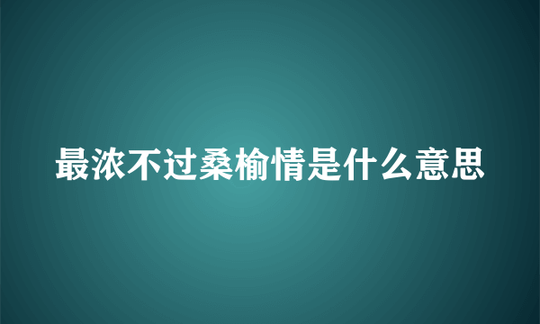 最浓不过桑榆情是什么意思