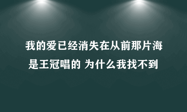 我的爱已经消失在从前那片海 是王冠唱的 为什么我找不到