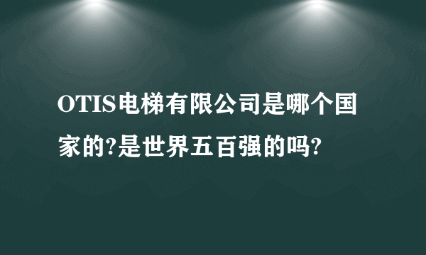 OTIS电梯有限公司是哪个国家的?是世界五百强的吗?