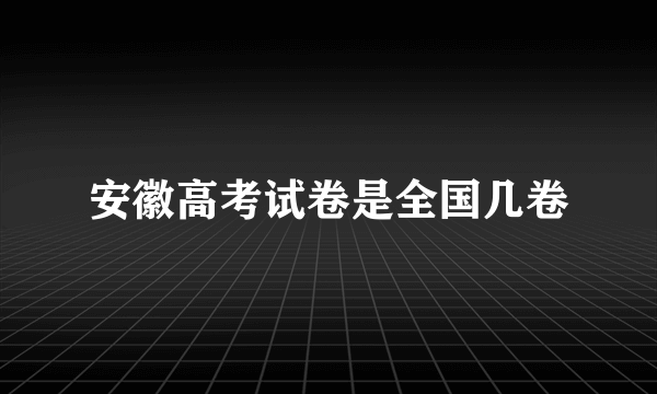 安徽高考试卷是全国几卷