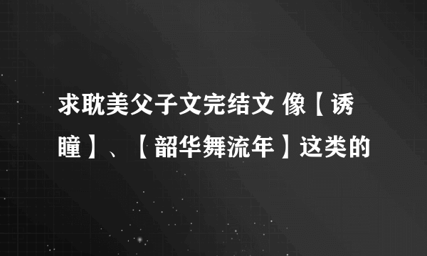 求耽美父子文完结文 像【诱瞳】、【韶华舞流年】这类的