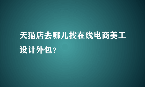 天猫店去哪儿找在线电商美工设计外包？