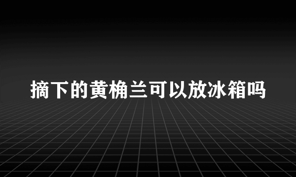 摘下的黄桷兰可以放冰箱吗