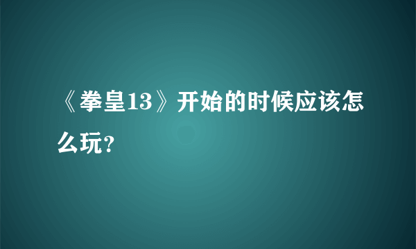 《拳皇13》开始的时候应该怎么玩？