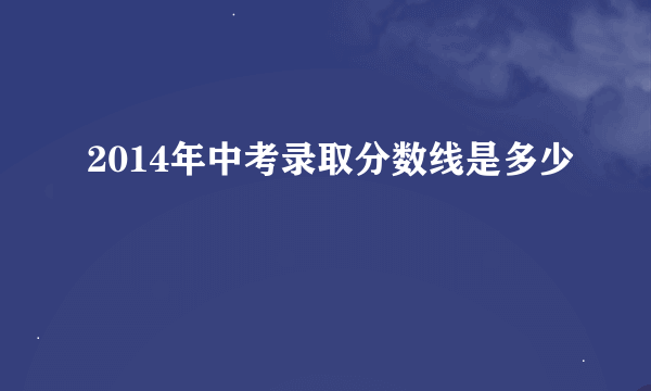 2014年中考录取分数线是多少