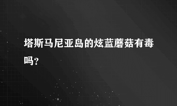 塔斯马尼亚岛的炫蓝蘑菇有毒吗？