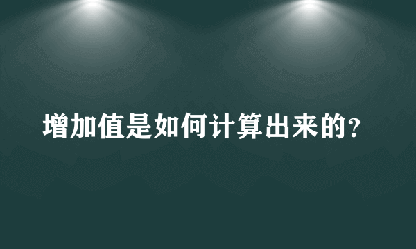 增加值是如何计算出来的？