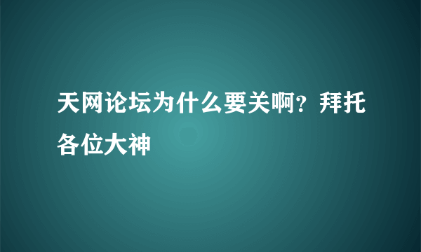 天网论坛为什么要关啊？拜托各位大神