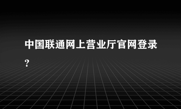 中国联通网上营业厅官网登录？