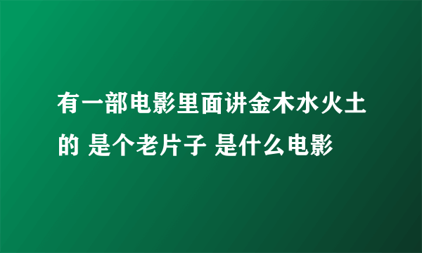 有一部电影里面讲金木水火土的 是个老片子 是什么电影