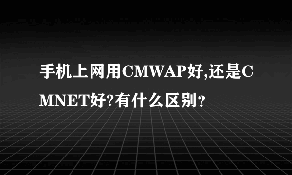 手机上网用CMWAP好,还是CMNET好?有什么区别？