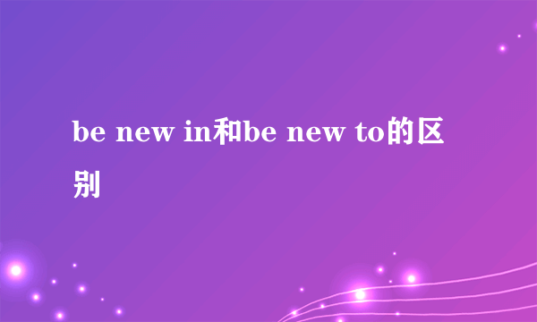 be new in和be new to的区别