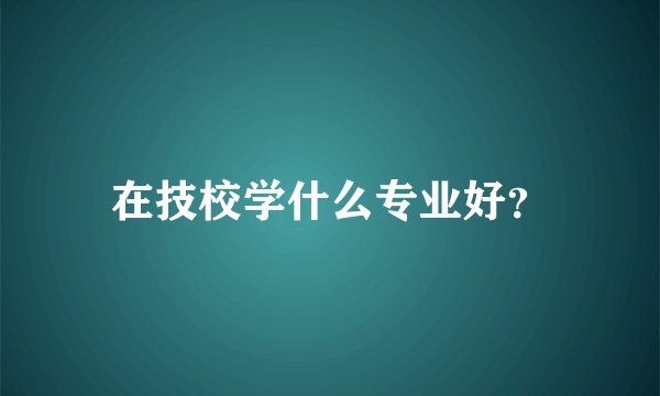 在技校学什么专业好？