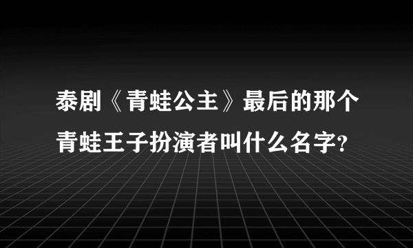 泰剧《青蛙公主》最后的那个青蛙王子扮演者叫什么名字？