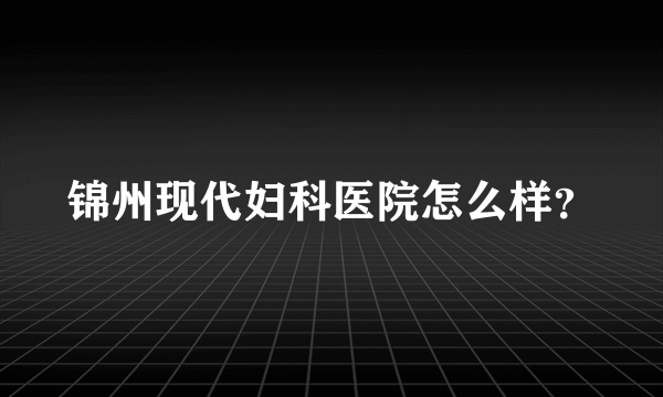 锦州现代妇科医院怎么样？