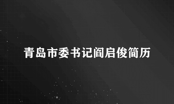 青岛市委书记阎启俊简历