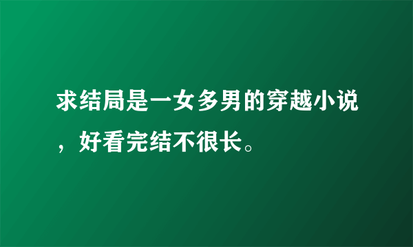 求结局是一女多男的穿越小说，好看完结不很长。