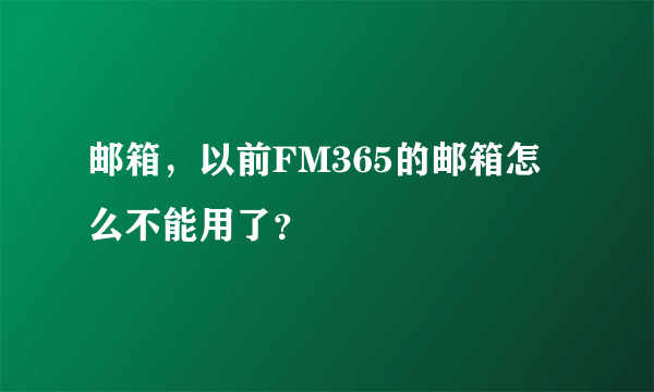 邮箱，以前FM365的邮箱怎么不能用了？