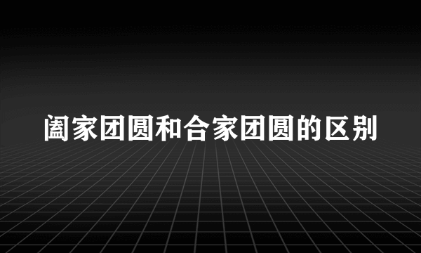 阖家团圆和合家团圆的区别