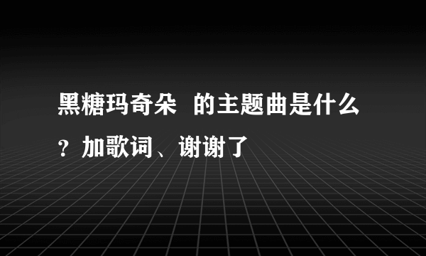 黑糖玛奇朵  的主题曲是什么？加歌词、谢谢了