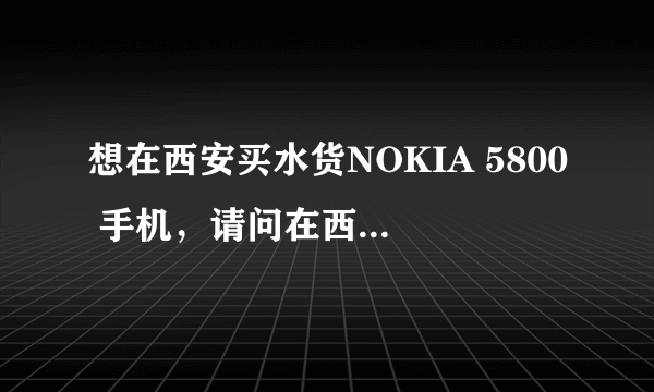 想在西安买水货NOKIA 5800 手机，请问在西安啥地方买的水货机子好？