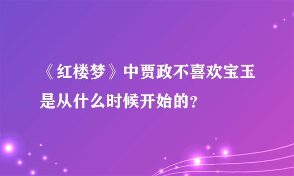 《红楼梦》中贾政不喜欢宝玉是从什么时候开始的？