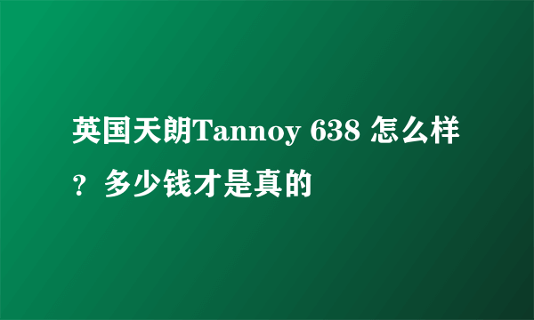 英国天朗Tannoy 638 怎么样？多少钱才是真的