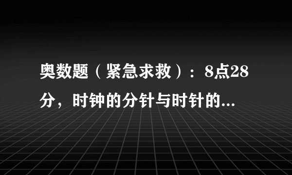 奥数题（紧急求救）：8点28分，时钟的分针与时针的夹角（小于180）是多少度？