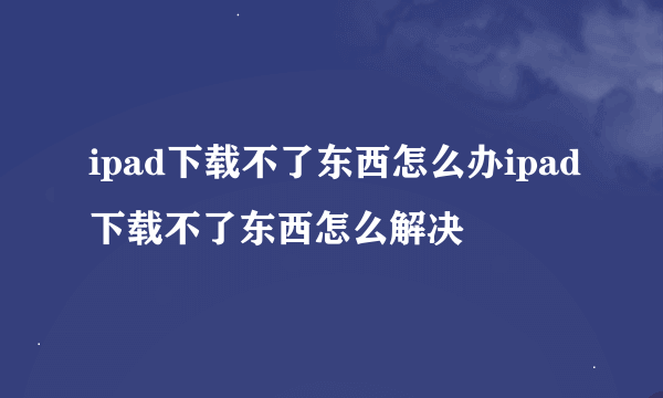 ipad下载不了东西怎么办ipad下载不了东西怎么解决