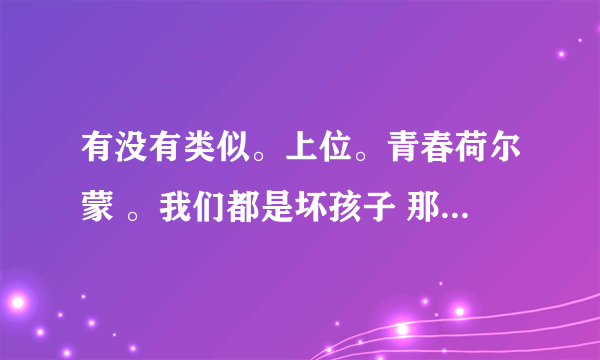 有没有类似。上位。青春荷尔蒙 。我们都是坏孩子 那样电影。 最好是多点。