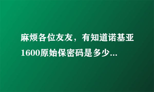 麻烦各位友友，有知道诺基亚1600原始保密码是多少吗？我忘记密码了，