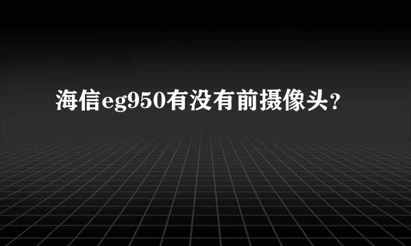 海信eg950有没有前摄像头？