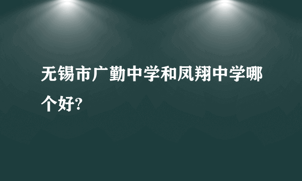 无锡市广勤中学和凤翔中学哪个好?