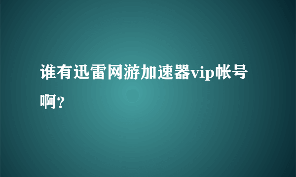 谁有迅雷网游加速器vip帐号啊？