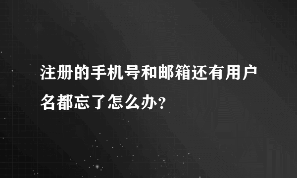 注册的手机号和邮箱还有用户名都忘了怎么办？