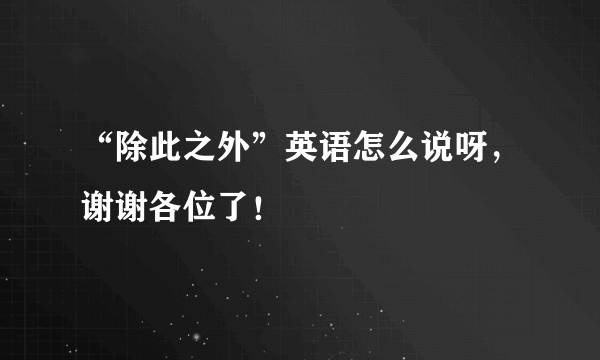 “除此之外”英语怎么说呀，谢谢各位了！