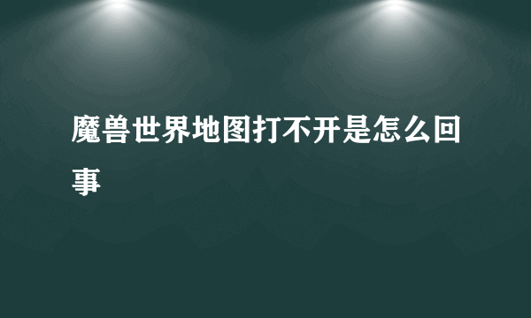 魔兽世界地图打不开是怎么回事