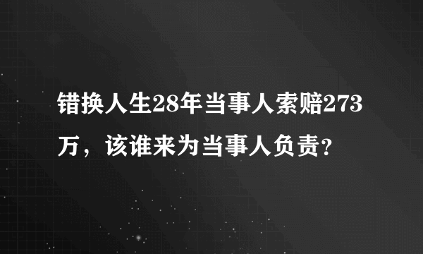 错换人生28年当事人索赔273万，该谁来为当事人负责？