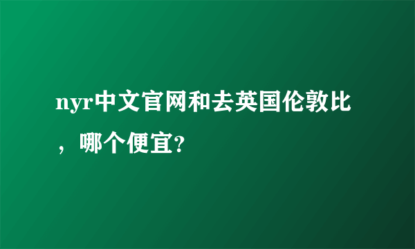 nyr中文官网和去英国伦敦比 ，哪个便宜？