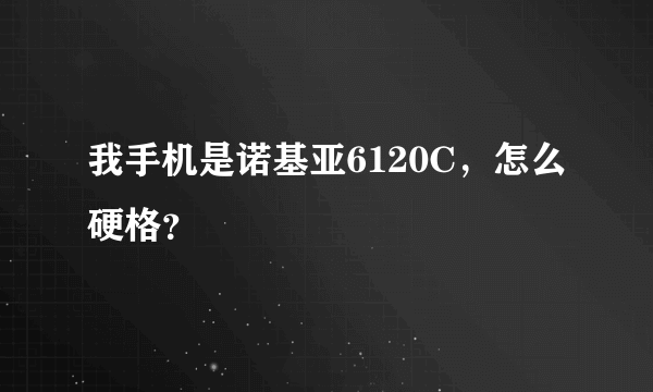 我手机是诺基亚6120C，怎么硬格？