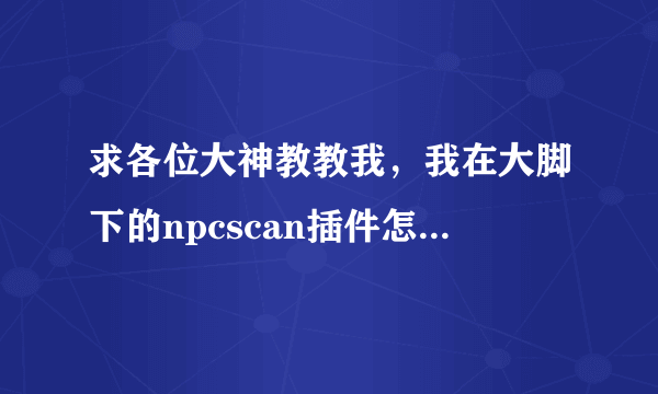 求各位大神教教我，我在大脚下的npcscan插件怎么用？我在178也下了一个，求教到底怎么用？