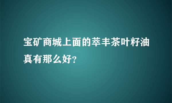 宝矿商城上面的萃丰茶叶籽油真有那么好？