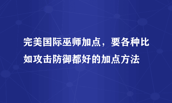 完美国际巫师加点，要各种比如攻击防御都好的加点方法