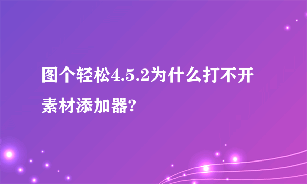 图个轻松4.5.2为什么打不开素材添加器?