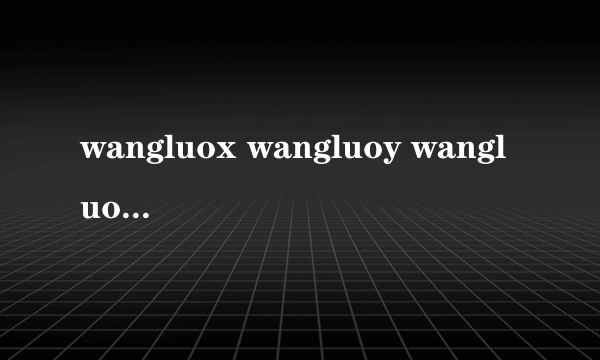 wangluox wangluoy wangluoz是同一家网站不