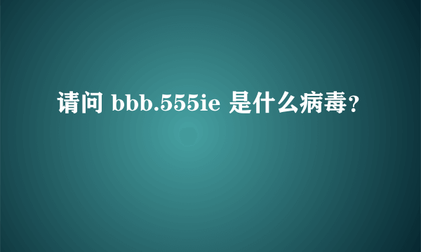 请问 bbb.555ie 是什么病毒？